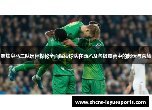 聚焦皇马二队历程探秘全面解读球队在西乙及各级联赛中的起伏与荣耀