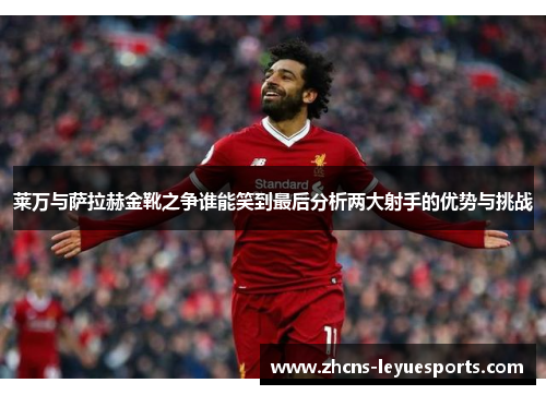 莱万与萨拉赫金靴之争谁能笑到最后分析两大射手的优势与挑战 莱万与萨拉赫金靴之争谁能笑到最后分析两大射手的优势与挑战