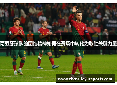 葡萄牙球队的团结精神如何在赛场中转化为取胜关键力量 葡萄牙球队的团结精神如何在赛场中转化为取胜关键力量