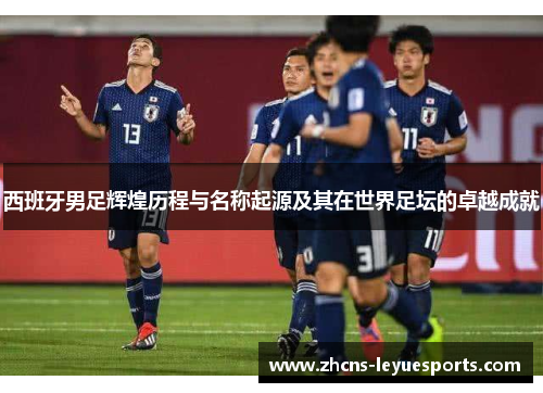 西班牙男足辉煌历程与名称起源及其在世界足坛的卓越成就 西班牙男足辉煌历程与名称起源及其在世界足坛的卓越成就