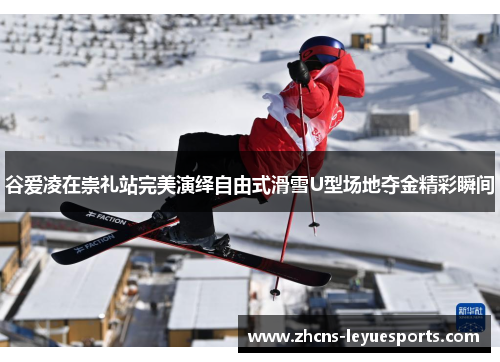 谷爱凌在崇礼站完美演绎自由式滑雪U型场地夺金精彩瞬间 谷爱凌在崇礼站完美演绎自由式滑雪U型场地夺金精彩瞬间