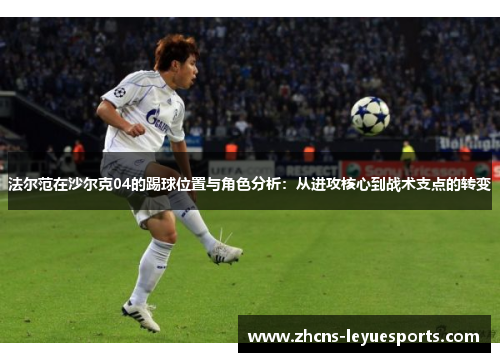 法尔范在沙尔克04的踢球位置与角色分析:从进攻核心到战术支点的转变 法尔范在沙尔克04的踢球位置与角色分析:从进攻核心到战术支点的转变