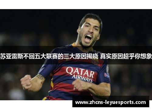 苏亚雷斯不回五大联赛的三大原因揭晓 真实原因超乎你想象