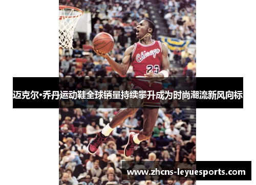 迈克尔·乔丹运动鞋全球销量持续攀升成为时尚潮流新风向标 迈克尔·乔丹运动鞋全球销量持续攀升成为时尚潮流新风向标
