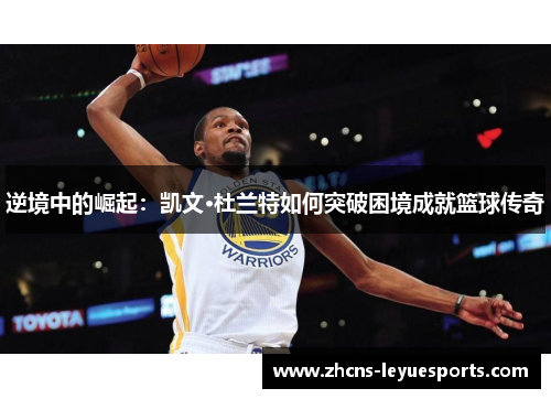 逆境中的崛起:凯文·杜兰特如何突破困境成就篮球传奇 逆境中的崛起:凯文·杜兰特如何突破困境成就篮球传奇