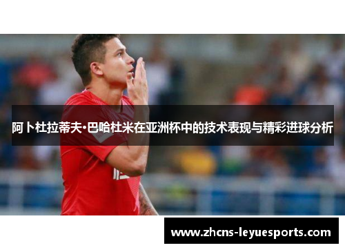 阿卜杜拉蒂夫·巴哈杜米在亚洲杯中的技术表现与精彩进球分析 阿卜杜拉蒂夫·巴哈杜米在亚洲杯中的技术表现与精彩进球分析