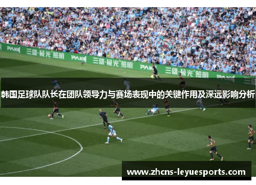 韩国足球队队长在团队领导力与赛场表现中的关键作用及深远影响分析