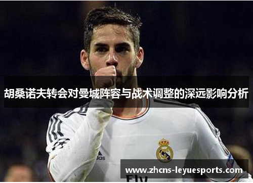 胡桑诺夫转会对曼城阵容与战术调整的深远影响分析