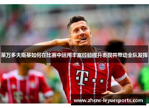 莱万多夫斯基如何在比赛中运用丰富经验提升表现并带动全队发挥