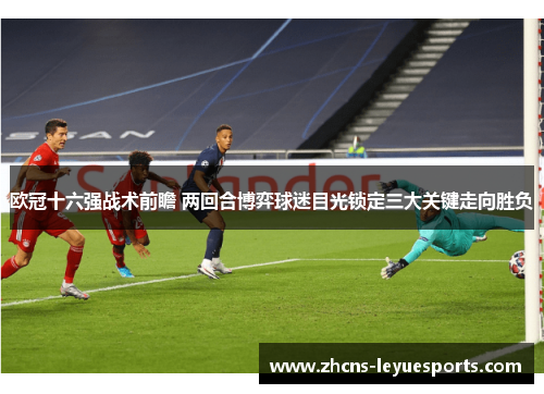 欧冠十六强战术前瞻 两回合博弈球迷目光锁定三大关键走向胜负 欧冠十六强战术前瞻 两回合博弈球迷目光锁定三大关键走向胜负