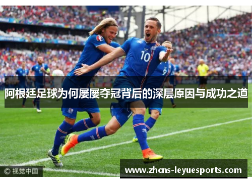 阿根廷足球为何屡屡夺冠背后的深层原因与成功之道 阿根廷足球为何屡屡夺冠背后的深层原因与成功之道