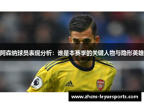 阿森纳球员表现分析:谁是本赛季的关键人物与隐形英雄 阿森纳球员表现分析:谁是本赛季的关键人物与隐形英雄