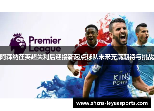阿森纳在英超失利后迎接新起点球队未来充满期待与挑战 阿森纳在英超失利后迎接新起点球队未来充满期待与挑战