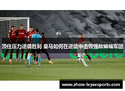 顶住压力逆袭胜利 皇马如何在逆境中击败强敌蝙蝠军团 顶住压力逆袭胜利 皇马如何在逆境中击败强敌蝙蝠军团