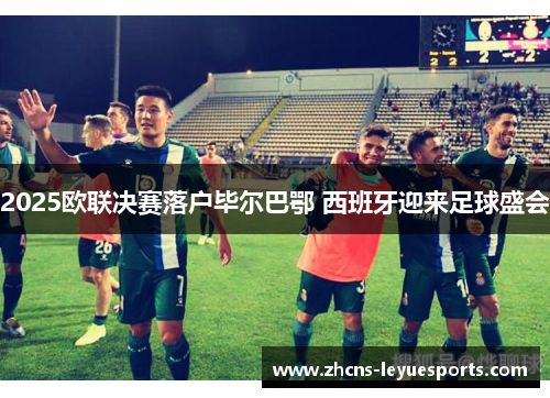 2025欧联决赛落户毕尔巴鄂 西班牙迎来足球盛会