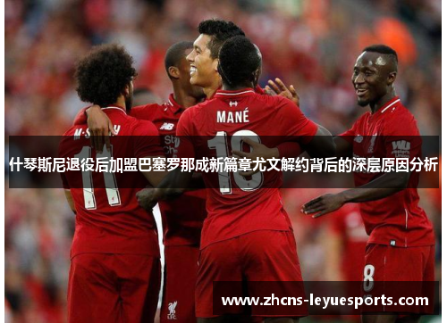 什琴斯尼退役后加盟巴塞罗那成新篇章尤文解约背后的深层原因分析