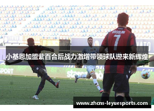 小基恩加盟紫百合后战力激增带领球队迎来新辉煌