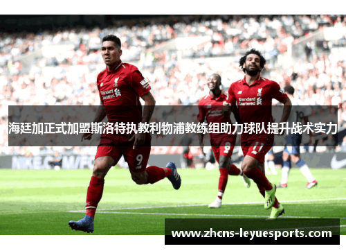 海廷加正式加盟斯洛特执教利物浦教练组助力球队提升战术实力