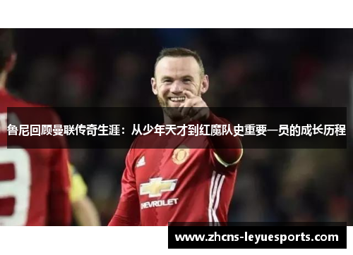 鲁尼回顾曼联传奇生涯：从少年天才到红魔队史重要一员的成长历程
