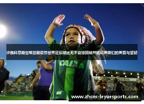 沙佩科恩斯空难悲剧震惊世界足坛球迷无不哀悼团结共铭记英雄们的英勇与坚韧 沙佩科恩斯空难悲剧震惊世界足坛球迷无不哀悼团结共铭记英雄们的英勇与坚韧